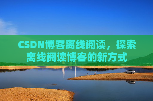 CSDN博客离线阅读，探索离线阅读博客的新方式